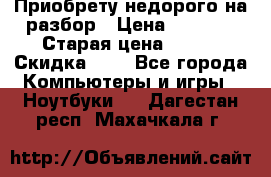 Приобрету недорого на разбор › Цена ­ 1 000 › Старая цена ­ 500 › Скидка ­ 5 - Все города Компьютеры и игры » Ноутбуки   . Дагестан респ.,Махачкала г.